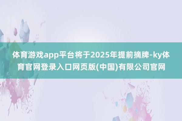 体育游戏app平台将于2025年提前摘牌-ky体育官网登录入口网页版(中国)有限公司官网
