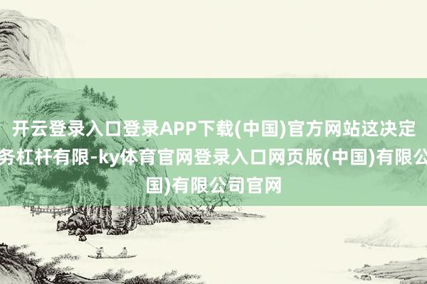 开云登录入口登录APP下载(中国)官方网站这决定了其财务杠杆有限-ky体育官网登录入口网页版(中国)有限公司官网