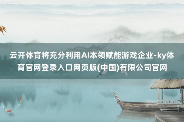 云开体育将充分利用AI本领赋能游戏企业-ky体育官网登录入口网页版(中国)有限公司官网