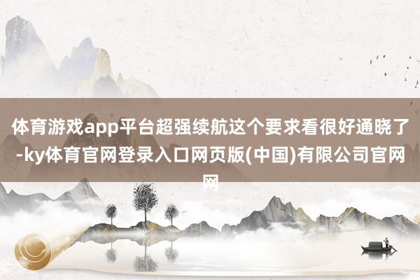 体育游戏app平台超强续航这个要求看很好通晓了-ky体育官网登录入口网页版(中国)有限公司官网