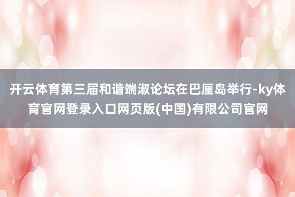 开云体育第三届和谐端淑论坛在巴厘岛举行-ky体育官网登录入口网页版(中国)有限公司官网