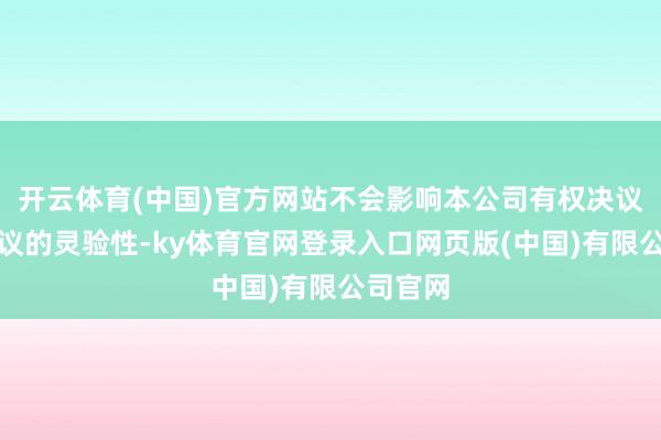 开云体育(中国)官方网站不会影响本公司有权决议机构决议的灵验性-ky体育官网登录入口网页版(中国)有限公司官网