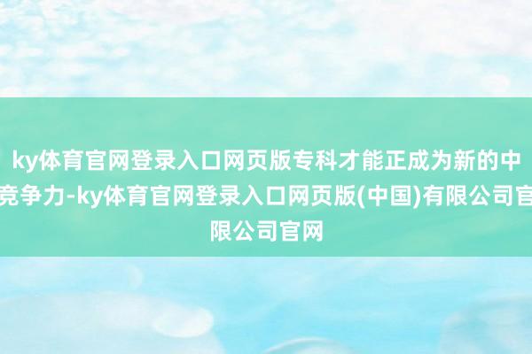 ky体育官网登录入口网页版专科才能正成为新的中枢竞争力-ky体育官网登录入口网页版(中国)有限公司官网
