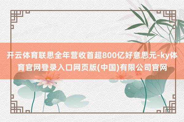 开云体育联思全年营收首超800亿好意思元-ky体育官网登录入口网页版(中国)有限公司官网