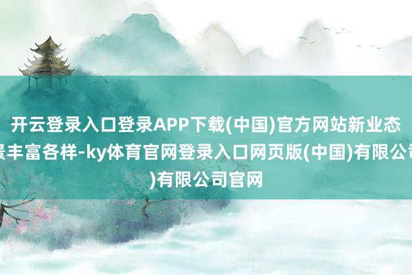 开云登录入口登录APP下载(中国)官方网站新业态新场景丰富各样-ky体育官网登录入口网页版(中国)有限公司官网