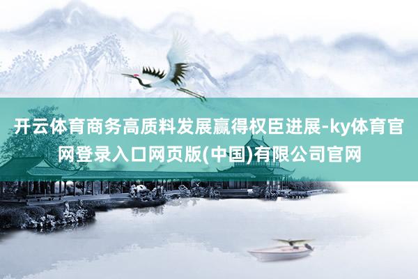 开云体育商务高质料发展赢得权臣进展-ky体育官网登录入口网页版(中国)有限公司官网