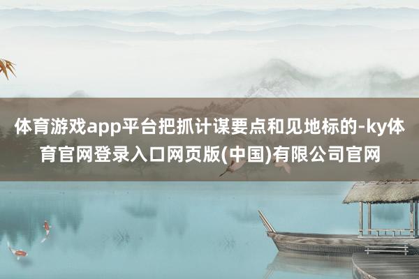 体育游戏app平台把抓计谋要点和见地标的-ky体育官网登录入口网页版(中国)有限公司官网