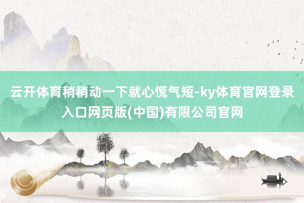 云开体育稍稍动一下就心慌气短-ky体育官网登录入口网页版(中国)有限公司官网