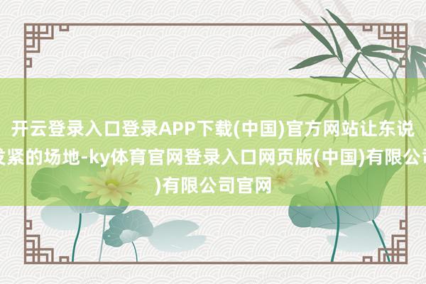 开云登录入口登录APP下载(中国)官方网站让东说念主发紧的场地-ky体育官网登录入口网页版(中国)有限公司官网