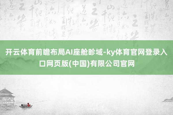 开云体育前瞻布局AI座舱畛域-ky体育官网登录入口网页版(中国)有限公司官网