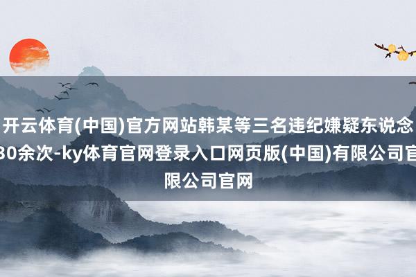 开云体育(中国)官方网站韩某等三名违纪嫌疑东说念主30余次-ky体育官网登录入口网页版(中国)有限公司官网