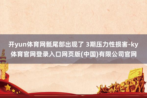 开yun体育网骶尾部出现了 3期压力性损害-ky体育官网登录入口网页版(中国)有限公司官网