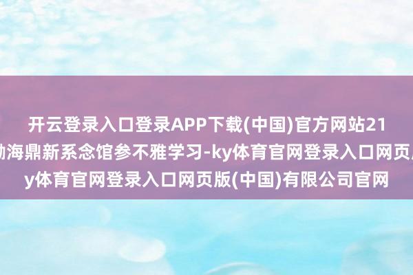 开云登录入口登录APP下载(中国)官方网站21名退役军东谈主走进渤海鼎新系念馆参不雅学习-ky体育官网登录入口网页版(中国)有限公司官网