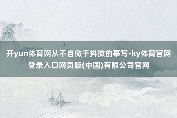 开yun体育网从不自傲于抖擞的摹写-ky体育官网登录入口网页版(中国)有限公司官网