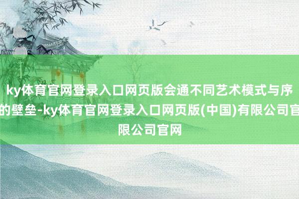 ky体育官网登录入口网页版会通不同艺术模式与序论的壁垒-ky体育官网登录入口网页版(中国)有限公司官网
