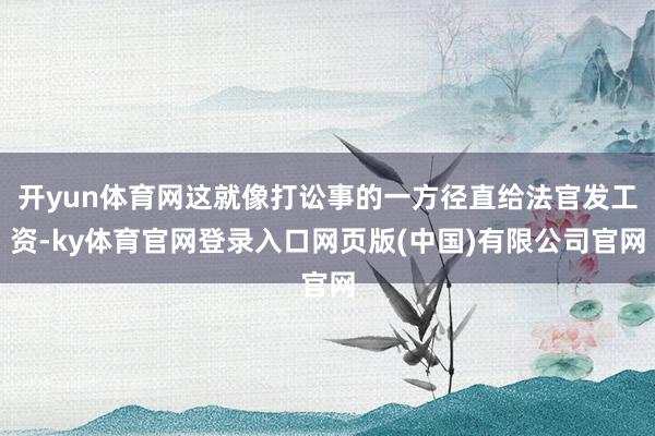 开yun体育网这就像打讼事的一方径直给法官发工资-ky体育官网登录入口网页版(中国)有限公司官网