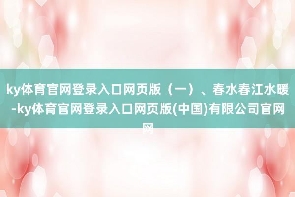 ky体育官网登录入口网页版(一)、春水春江水暖-ky体育官网登录入口网页版(中国)有限公司官网