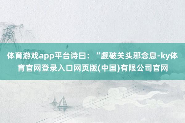 体育游戏app平台诗曰:“觑破关头邪念息-ky体育官网登录入口网页版(中国)有限公司官网