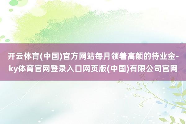 开云体育(中国)官方网站每月领着高额的待业金-ky体育官网登录入口网页版(中国)有限公司官网