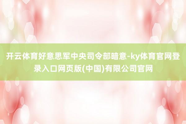 开云体育好意思军中央司令部暗意-ky体育官网登录入口网页版(中国)有限公司官网