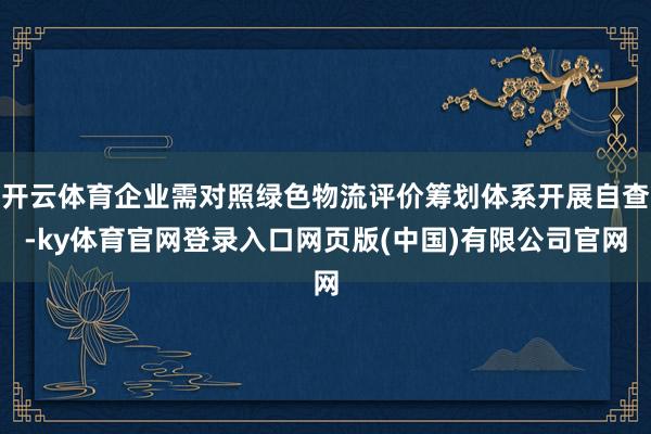开云体育企业需对照绿色物流评价筹划体系开展自查-ky体育官网登录入口网页版(中国)有限公司官网
