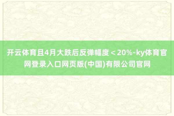 开云体育且4月大跌后反弹幅度＜20%-ky体育官网登录入口网页版(中国)有限公司官网