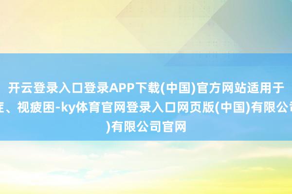 开云登录入口登录APP下载(中国)官方网站适用于干眼症、视疲困-ky体育官网登录入口网页版(中国)有限公司官网