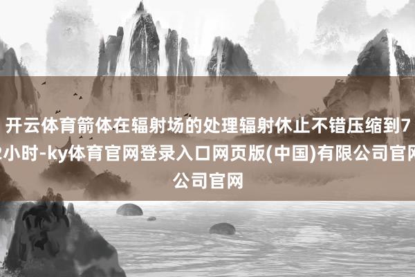 开云体育箭体在辐射场的处理辐射休止不错压缩到72小时-ky体育官网登录入口网页版(中国)有限公司官网