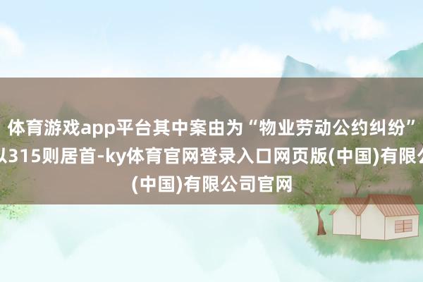 体育游戏app平台其中案由为“物业劳动公约纠纷”的公告以315则居首-ky体育官网登录入口网页版(中国)有限公司官网