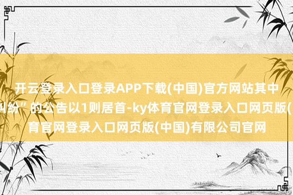开云登录入口登录APP下载(中国)官方网站其中案由为“劳动条约纠纷”的公告以1则居首-ky体育官网登录入口网页版(中国)有限公司官网