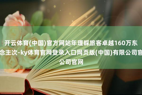 开云体育(中国)官方网站年理睬旅客卓越160万东说念主次-ky体育官网登录入口网页版(中国)有限公司官网