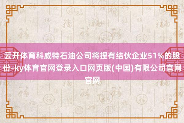 云开体育科威特石油公司将捏有结伙企业51%的股份-ky体育官网登录入口网页版(中国)有限公司官网
