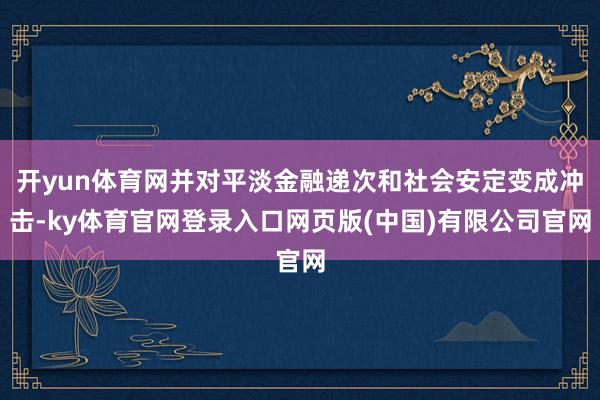 开yun体育网并对平淡金融递次和社会安定变成冲击-ky体育官网登录入口网页版(中国)有限公司官网