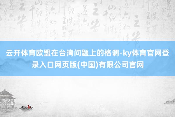 云开体育欧盟在台湾问题上的格调-ky体育官网登录入口网页版(中国)有限公司官网