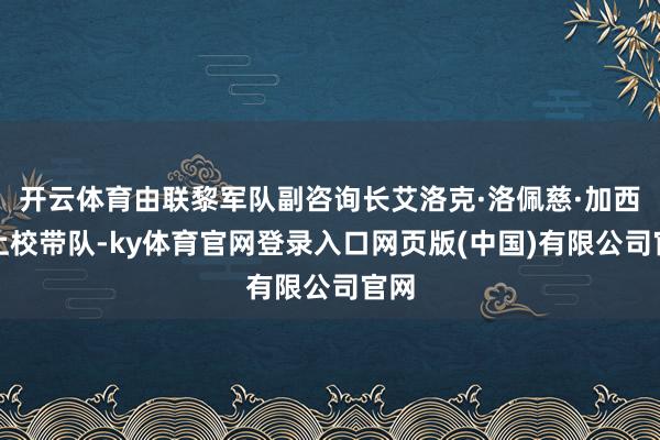 开云体育由联黎军队副咨询长艾洛克·洛佩慈·加西亚上校带队-ky体育官网登录入口网页版(中国)有限公司官网