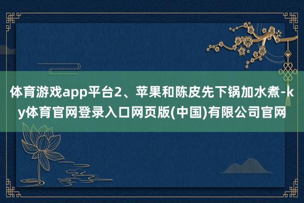 体育游戏app平台2、苹果和陈皮先下锅加水煮-ky体育官网登录入口网页版(中国)有限公司官网