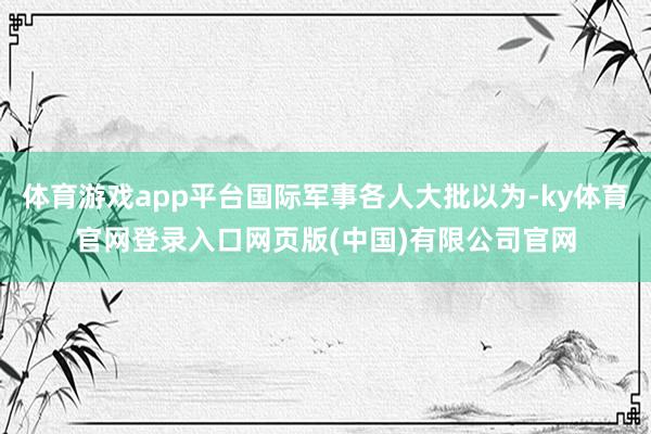 体育游戏app平台国际军事各人大批以为-ky体育官网登录入口网页版(中国)有限公司官网