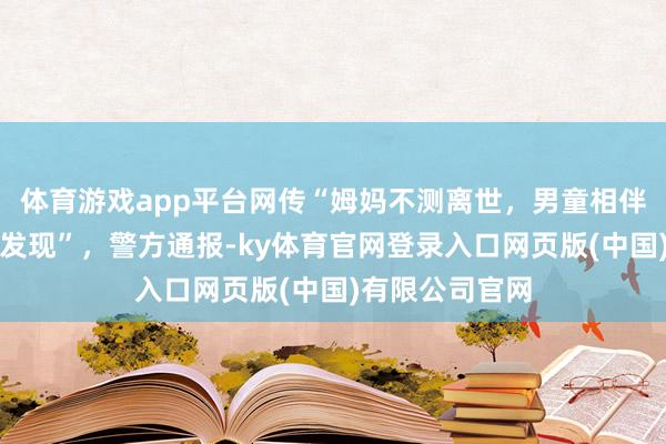 体育游戏app平台网传“姆妈不测离世，男童相伴遗体数日才被发现”，警方通报-ky体育官网登录入口网页版(中国)有限公司官网