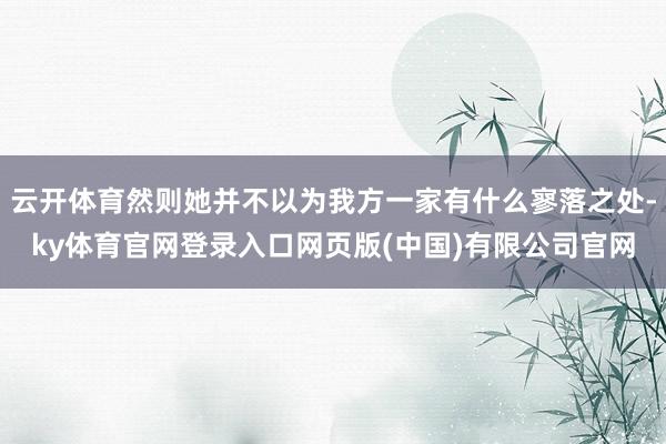 云开体育然则她并不以为我方一家有什么寥落之处-ky体育官网登录入口网页版(中国)有限公司官网