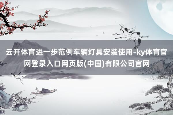 云开体育进一步范例车辆灯具安装使用-ky体育官网登录入口网页版(中国)有限公司官网