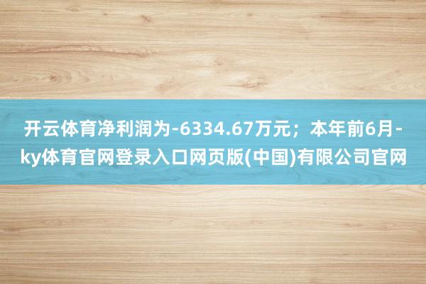 开云体育净利润为-6334.67万元；本年前6月-ky体育官网登录入口网页版(中国)有限公司官网