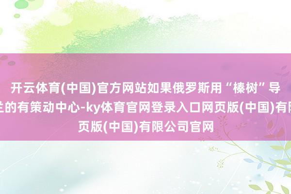 开云体育(中国)官方网站如果俄罗斯用“榛树”导弹打乌克兰的有策动中心-ky体育官网登录入口网页版(中国)有限公司官网