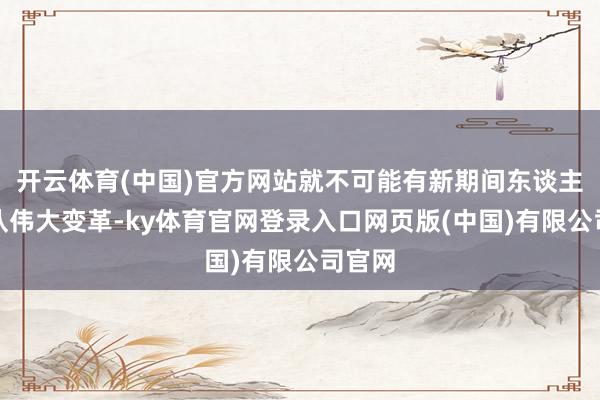 开云体育(中国)官方网站就不可能有新期间东谈主民部队伟大变革-ky体育官网登录入口网页版(中国)有限公司官网