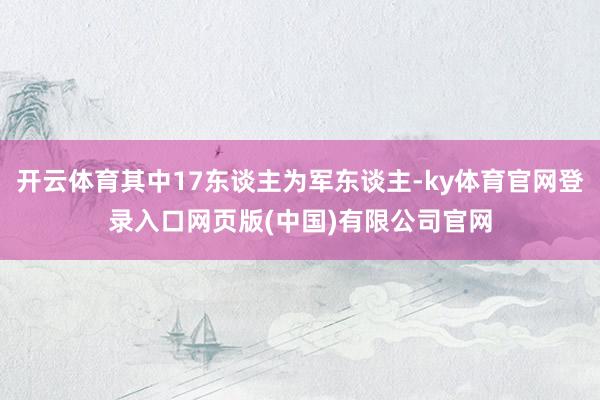 开云体育其中17东谈主为军东谈主-ky体育官网登录入口网页版(中国)有限公司官网