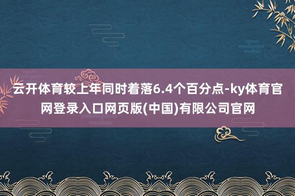 云开体育较上年同时着落6.4个百分点-ky体育官网登录入口网页版(中国)有限公司官网