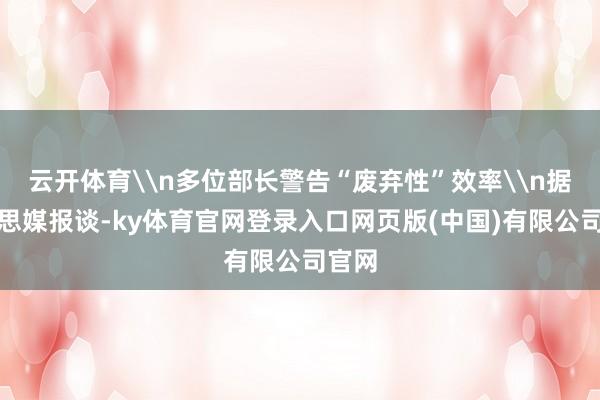 云开体育\n多位部长警告“废弃性”效率\n据好意思媒报谈-ky体育官网登录入口网页版(中国)有限公司官网