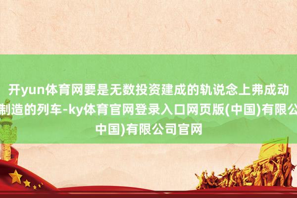 开yun体育网要是无数投资建成的轨说念上弗成动手日本制造的列车-ky体育官网登录入口网页版(中国)有限公司官网
