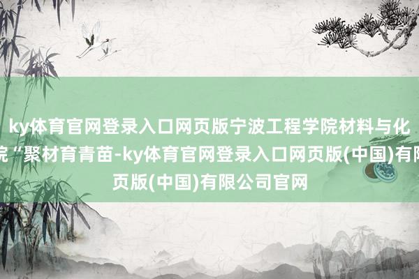 ky体育官网登录入口网页版宁波工程学院材料与化学工程学院“聚材育青苗-ky体育官网登录入口网页版(中国)有限公司官网