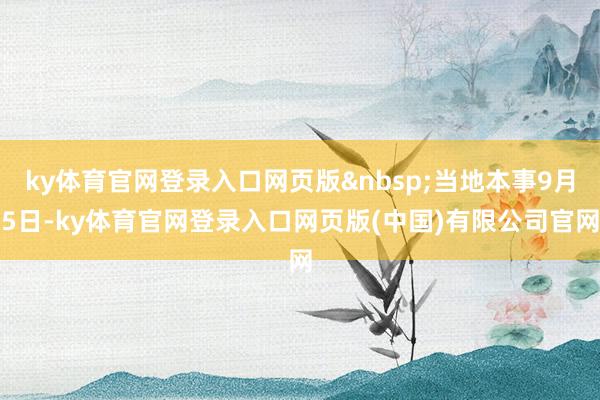 ky体育官网登录入口网页版&nbsp;当地本事9月5日-ky体育官网登录入口网页版(中国)有限公司官网