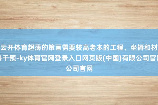 云开体育超薄的策画需要较高老本的工程、坐褥和材料干预-ky体育官网登录入口网页版(中国)有限公司官网